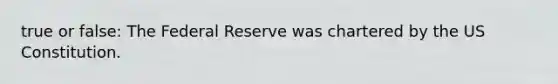 true or false: The Federal Reserve was chartered by the US Constitution.