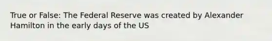 True or False: The Federal Reserve was created by Alexander Hamilton in the early days of the US