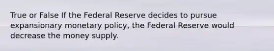 True or False If the Federal Reserve decides to pursue expansionary monetary policy, the Federal Reserve would decrease the money supply.