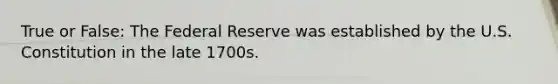 True or False: The Federal Reserve was established by the U.S. Constitution in the late 1700s.