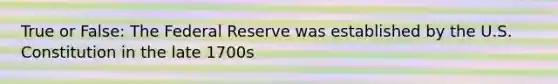 True or False: The Federal Reserve was established by the U.S. Constitution in the late 1700s