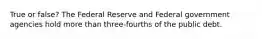 True or false? The Federal Reserve and Federal government agencies hold more than three-fourths of the public debt.
