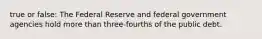 true or false: The Federal Reserve and federal government agencies hold more than three-fourths of the public debt.