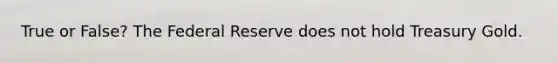 True or False? The Federal Reserve does not hold Treasury Gold.