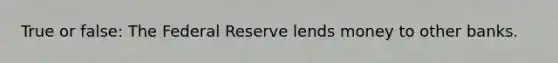 True or false: The Federal Reserve lends money to other banks.