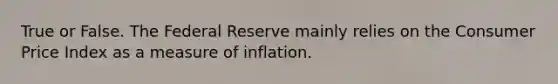 True or False. The Federal Reserve mainly relies on the Consumer Price Index as a measure of inflation.