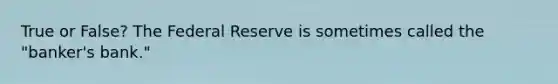 True or False? The Federal Reserve is sometimes called the "banker's bank."