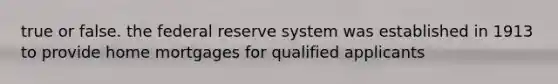 true or false. the federal reserve system was established in 1913 to provide home mortgages for qualified applicants