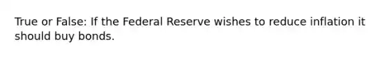 True or False: If the Federal Reserve wishes to reduce inflation it should buy bonds.