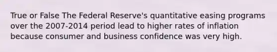 True or False The Federal Reserve's quantitative easing programs over the 2007-2014 period lead to higher rates of inflation because consumer and business confidence was very high.