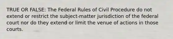 TRUE OR FALSE: The Federal Rules of Civil Procedure do not extend or restrict the subject-matter jurisdiction of the federal court nor do they extend or limit the venue of actions in those courts.