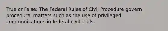 True or False: The Federal Rules of Civil Procedure govern procedural matters such as the use of privileged communications in federal civil trials.