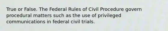 True or False. The Federal Rules of Civil Procedure govern procedural matters such as the use of privileged communications in federal civil trials.