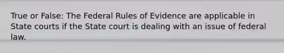 True or False: The Federal Rules of Evidence are applicable in State courts if the State court is dealing with an issue of federal law.