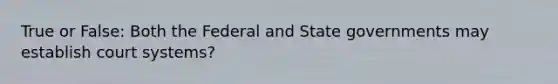 True or False: Both the Federal and State governments may establish court systems?