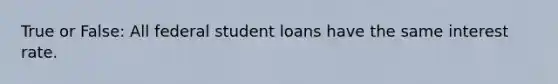 True or False: All federal student loans have the same interest rate.