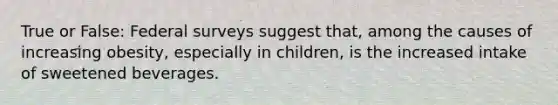 True or False: Federal surveys suggest that, among the causes of increasing obesity, especially in children, is the increased intake of sweetened beverages.