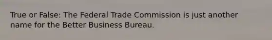 True or False: The Federal Trade Commission is just another name for the Better Business Bureau.