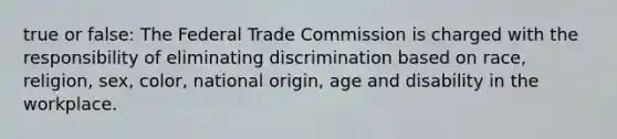 true or false: The Federal Trade Commission is charged with the responsibility of eliminating discrimination based on race, religion, sex, color, national origin, age and disability in the workplace.