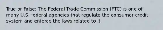 True or False: The Federal Trade Commission (FTC) is one of many U.S. federal agencies that regulate the consumer credit system and enforce the laws related to it.