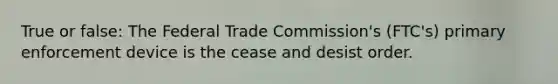 True or false: The Federal Trade Commission's (FTC's) primary enforcement device is the cease and desist order.