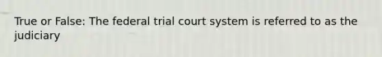 True or False: The federal trial court system is referred to as the judiciary