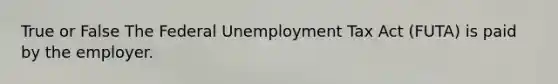 True or False The Federal Unemployment Tax Act (FUTA) is paid by the employer.