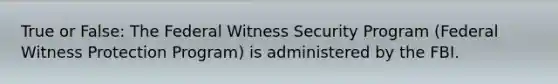 True or False: The Federal Witness Security Program (Federal Witness Protection Program) is administered by the FBI.