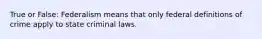 True or False: Federalism means that only federal definitions of crime apply to state criminal laws.