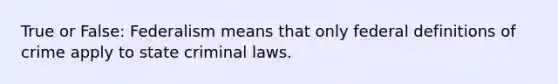 True or False: Federalism means that only federal definitions of crime apply to state criminal laws.