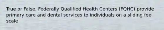 True or False, Federally Qualified Health Centers (FQHC) provide primary care and dental services to individuals on a sliding fee scale