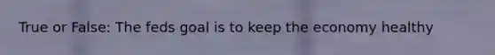 True or False: The feds goal is to keep the economy healthy