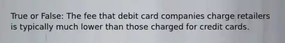 True or False: The fee that debit card companies charge retailers is typically much lower than those charged for credit cards.