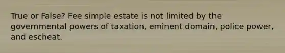 True or False? Fee simple estate is not limited by the governmental powers of taxation, eminent domain, police power, and escheat.