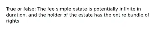 True or false: The fee simple estate is potentially infinite in duration, and the holder of the estate has the entire bundle of rights