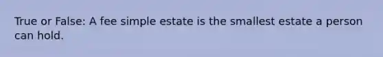 True or False: A fee simple estate is the smallest estate a person can hold.