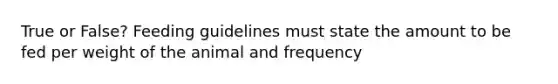 True or False? Feeding guidelines must state the amount to be fed per weight of the animal and frequency