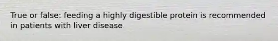 True or false: feeding a highly digestible protein is recommended in patients with liver disease