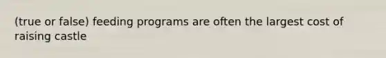 (true or false) feeding programs are often the largest cost of raising castle