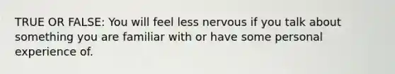 TRUE OR FALSE: You will feel less nervous if you talk about something you are familiar with or have some personal experience of.