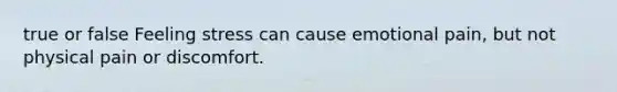true or false Feeling stress can cause emotional pain, but not physical pain or discomfort.