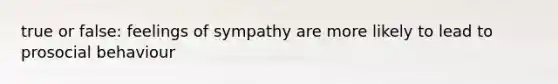 true or false: feelings of sympathy are more likely to lead to prosocial behaviour