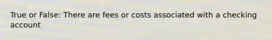 True or False: There are fees or costs associated with a checking account