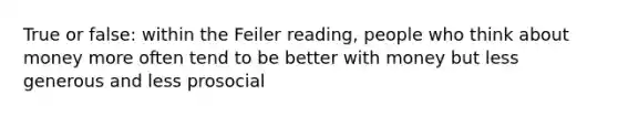 True or false: within the Feiler reading, people who think about money more often tend to be better with money but less generous and less prosocial