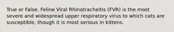 True or False. Feline Viral Rhinotracheitis (FVR) is the most severe and widespread upper respiratory virus to which cats are susceptible, though it is most serious in kittens.