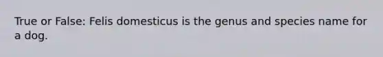 True or False: Felis domesticus is the genus and species name for a dog.