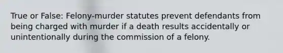 True or False: Felony-murder statutes prevent defendants from being charged with murder if a death results accidentally or unintentionally during the commission of a felony.