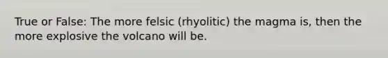 True or False: The more felsic (rhyolitic) the magma is, then the more explosive the volcano will be.