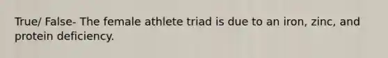 True/ False- The female athlete triad is due to an iron, zinc, and protein deficiency.