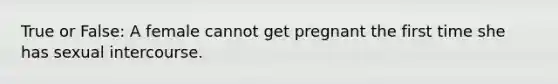 True or False: A female cannot get pregnant the first time she has sexual intercourse.